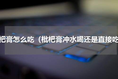 枇杷膏怎么吃（枇杷膏冲水喝还是直接吃）