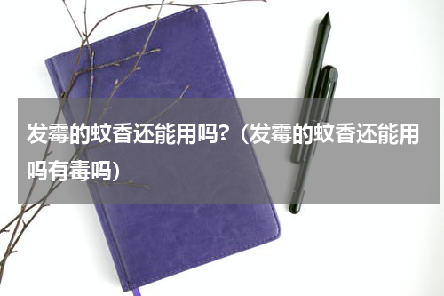 发霉的蚊香还能用吗?（发霉的蚊香还能用吗有毒吗）