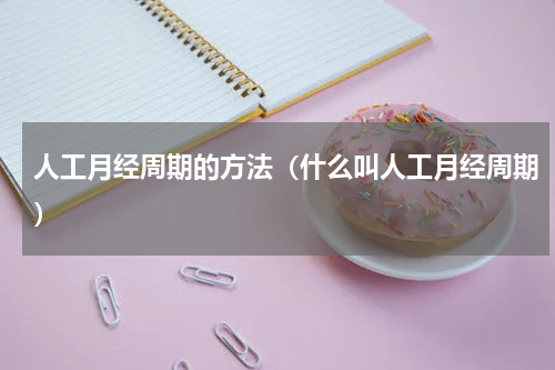 人工月经周期的方法（什么叫人工月经周期）