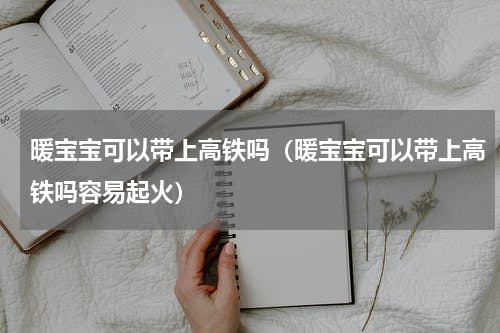 暖宝宝可以带上高铁吗（暖宝宝可以带上高铁吗容易起火）