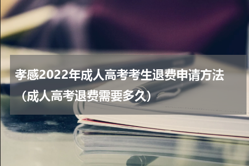 孝感2022年成人高考考生退费申请方法（成人高考退费需要多久）