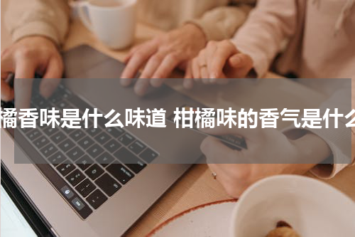 柑橘香味是什么味道 柑橘味的香气是什么