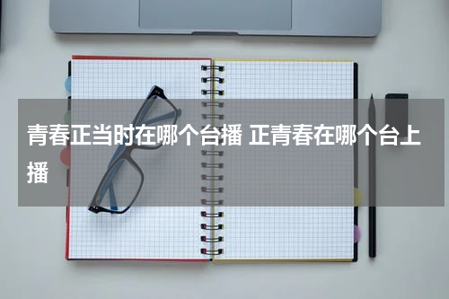 青春正当时在哪个台播 正青春在哪个台上播