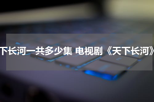 天下长河一共多少集 电视剧《天下长河》