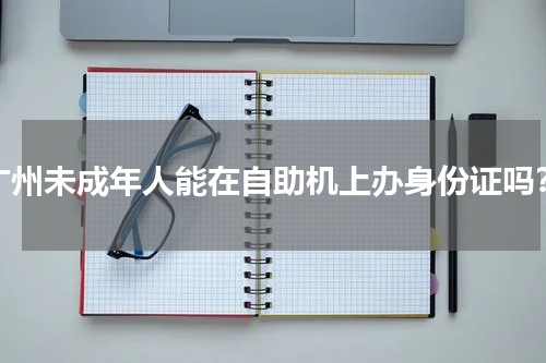 广州未成年人能在自助机上办身份证吗？
