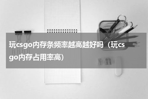 玩csgo内存条频率越高越好吗（玩csgo内存占用率高）