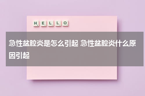 急性盆腔炎是怎么引起 急性盆腔炎什么原因引起