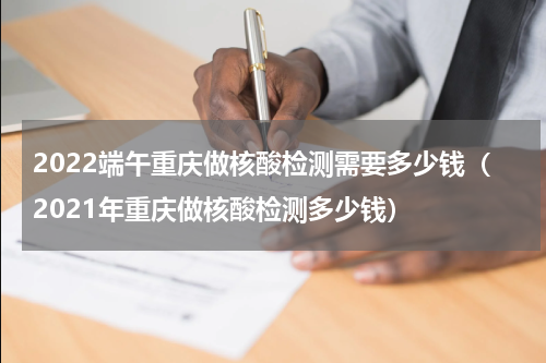 2022端午重庆做核酸检测需要多少钱（2021年重庆做核酸检测多少钱）