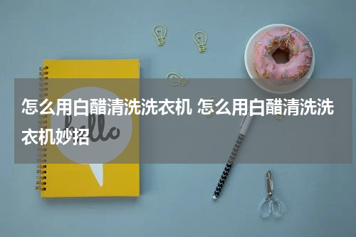怎么用白醋清洗洗衣机 怎么用白醋清洗洗衣机妙招