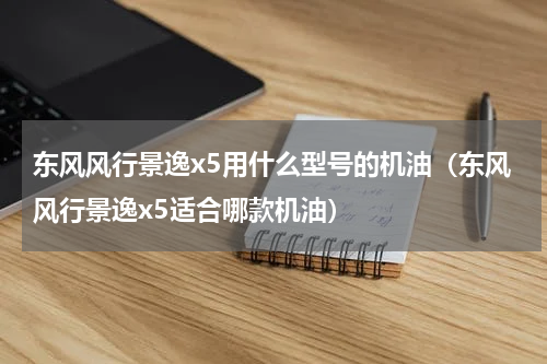 东风风行景逸x5用什么型号的机油（东风风行景逸x5适合哪款机油）