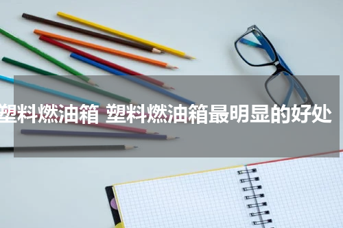 塑料燃油箱 塑料燃油箱最明显的好处