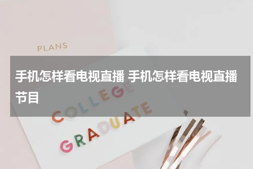 手机怎样看电视直播 手机怎样看电视直播节目