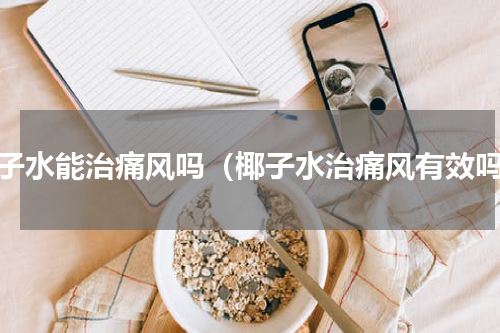 椰子水能治痛风吗（椰子水治痛风有效吗）