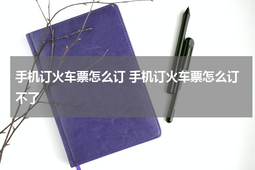 手机订火车票怎么订 手机订火车票怎么订不了