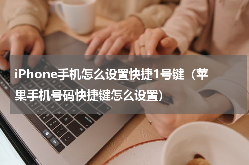 iPhone手机怎么设置快捷1号键（苹果手机号码快捷键怎么设置）