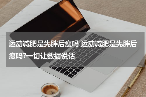 运动减肥是先胖后瘦吗 运动减肥是先胖后瘦吗?一切让数据说话