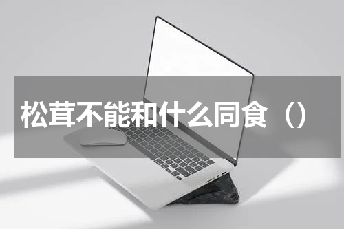 松茸不能和什么同食（）