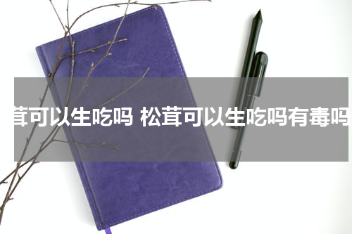 松茸可以生吃吗 松茸可以生吃吗有毒吗
