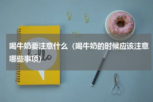 喝牛奶要注意什么（喝牛奶的时候应该注意哪些事项）