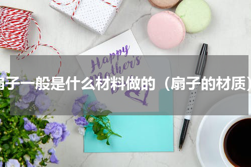 扇子一般是什么材料做的（扇子的材质）