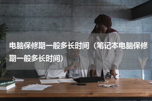 电脑保修期一般多长时间（笔记本电脑保修期一般多长时间）