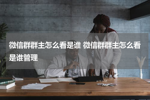 微信群群主怎么看是谁 微信群群主怎么看是谁管理