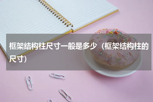 框架结构柱尺寸一般是多少（框架结构柱的尺寸）