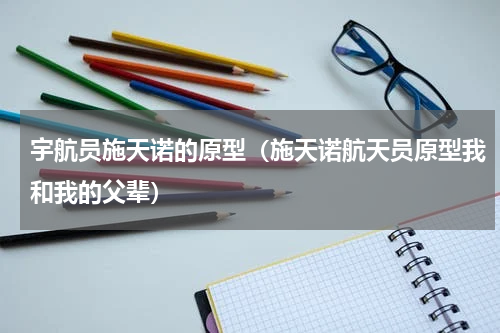 宇航员施天诺的原型（施天诺航天员原型我和我的父辈）