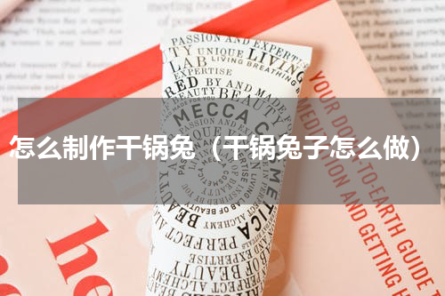怎么制作干锅兔（干锅兔子怎么做）