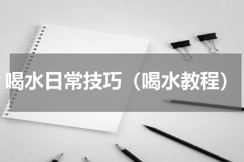 喝水日常技巧（喝水教程）