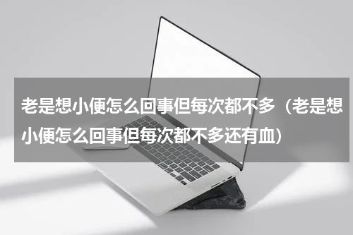 老是想小便怎么回事但每次都不多（老是想小便怎么回事但每次都不多还有血）