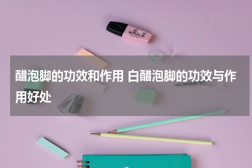 醋泡脚的功效和作用 白醋泡脚的功效与作用好处