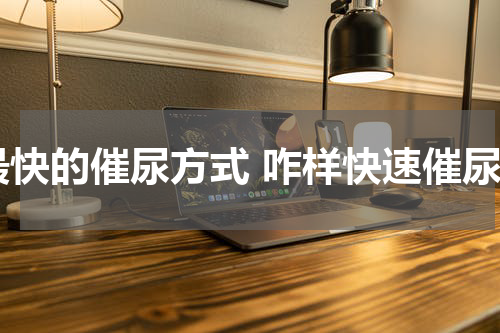 最快的催尿方式 咋样快速催尿