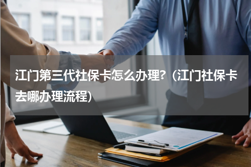 江门第三代社保卡怎么办理?（江门社保卡去哪办理流程）