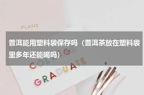 普洱能用塑料袋保存吗（普洱茶放在塑料袋里多年还能喝吗）