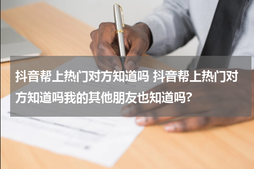 抖音帮上热门对方知道吗 抖音帮上热门对方知道吗我的其他朋友也知道吗?