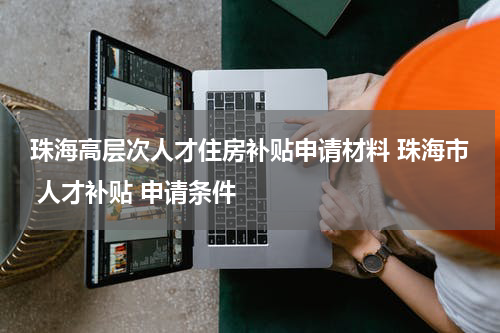 珠海高层次人才住房补贴申请材料 珠海市 人才补贴 申请条件
