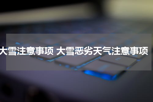 大雪注意事项 大雪恶劣天气注意事项