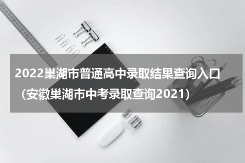 2022巢湖市普通高中录取结果查询入口（安徽巢湖市中考录取查询2021）