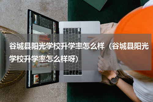 谷城县阳光学校升学率怎么样（谷城县阳光学校升学率怎么样呀）