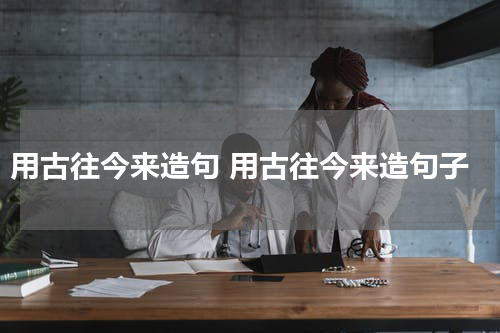 用古往今来造句 用古往今来造句子