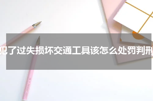 犯了过失损坏交通工具该怎么处罚判刑