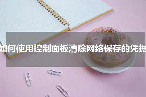 如何使用控制面板清除网络保存的凭据