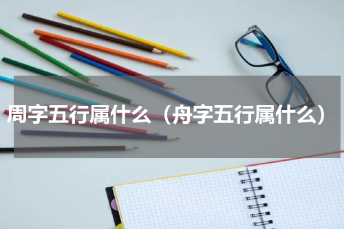 周字五行属什么（舟字五行属什么）