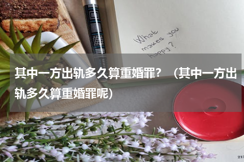 其中一方出轨多久算重婚罪？（其中一方出轨多久算重婚罪呢）