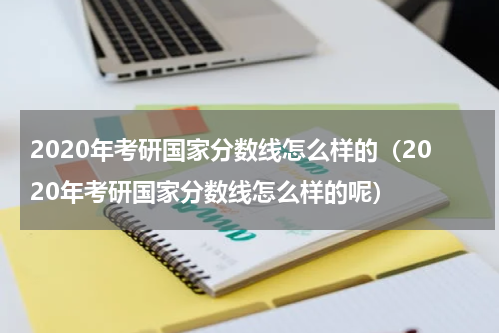 2020年考研国家分数线怎么样的（2020年考研国家分数线怎么样的呢）