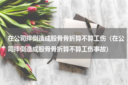 在公司摔倒造成股骨骨折算不算工伤（在公司摔倒造成股骨骨折算不算工伤事故）