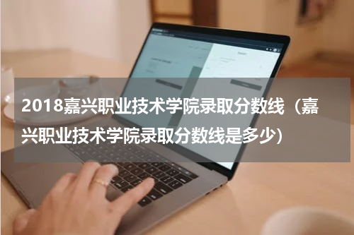 2018嘉兴职业技术学院录取分数线（嘉兴职业技术学院录取分数线是多少）