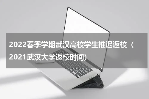 2022春季学期武汉高校学生推迟返校（2021武汉大学返校时间）