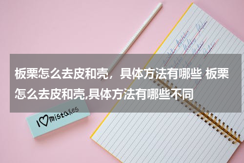 板栗怎么去皮和壳，具体方法有哪些 板栗怎么去皮和壳,具体方法有哪些不同